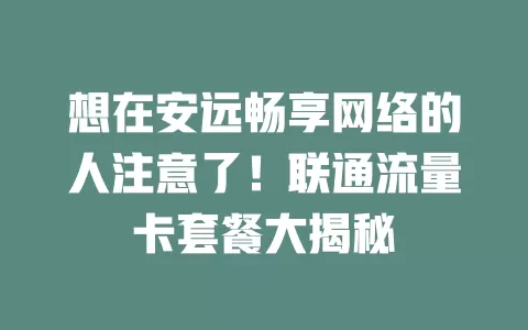 想在安远畅享网络的人注意了！联通流量卡套餐大揭秘