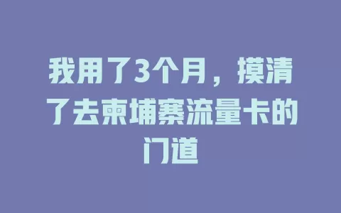 我用了3个月，摸清了去柬埔寨流量卡的门道