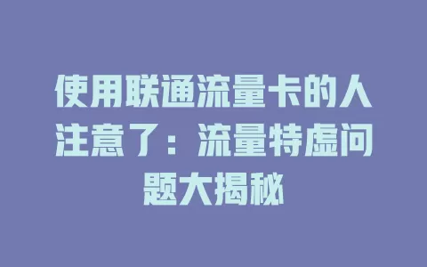 使用联通流量卡的人注意了：流量特虚问题大揭秘