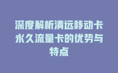 深度解析清远移动卡永久流量卡的优势与特点