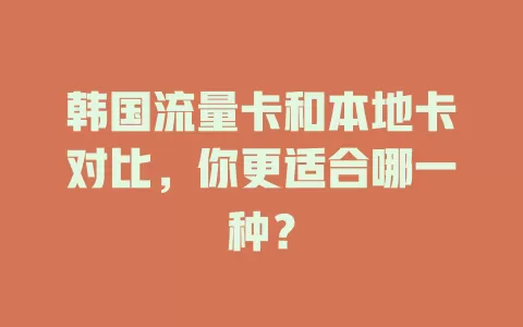 韩国流量卡和本地卡对比，你更适合哪一种？