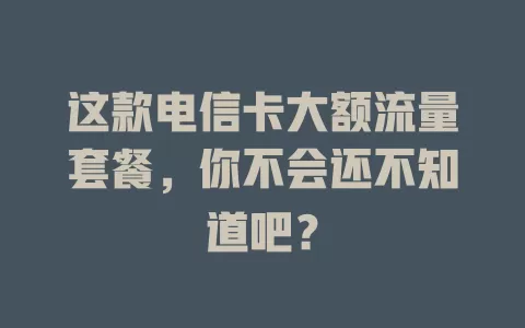 这款电信卡大额流量套餐，你不会还不知道吧？
