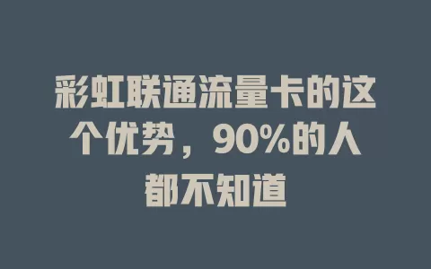 彩虹联通流量卡的这个优势，90%的人都不知道