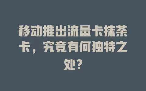 移动推出流量卡抹茶卡，究竟有何独特之处？