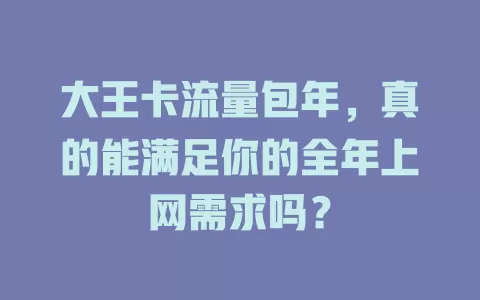大王卡流量包年，真的能满足你的全年上网需求吗？