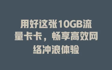 用好这张10GB流量卡卡，畅享高效网络冲浪体验