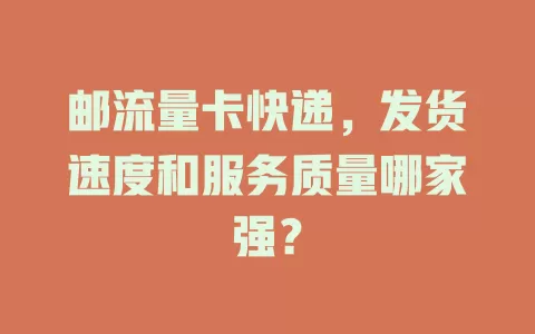 邮流量卡快递，发货速度和服务质量哪家强？
