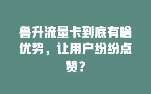 鲁升流量卡到底有啥优势，让用户纷纷点赞？