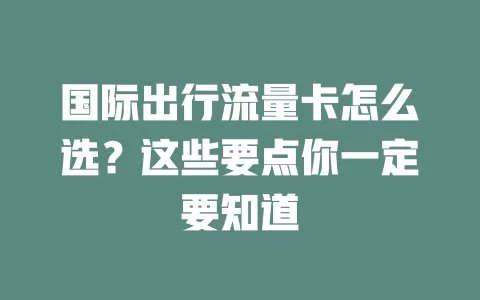 国际出行流量卡怎么选？这些要点你一定要知道