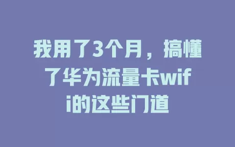 我用了3个月，搞懂了华为流量卡wifi的这些门道