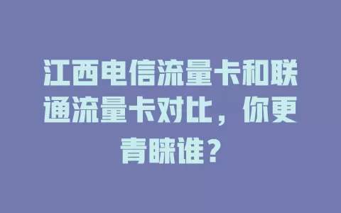 江西电信流量卡和联通流量卡对比，你更青睐谁？