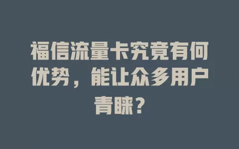 福信流量卡究竟有何优势，能让众多用户青睐？