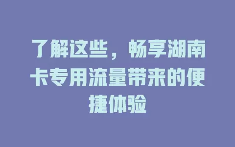 了解这些，畅享湖南卡专用流量带来的便捷体验