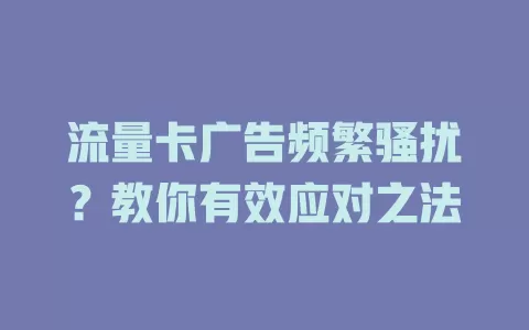 流量卡广告频繁骚扰？教你有效应对之法