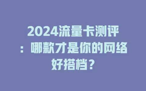 2024流量卡测评：哪款才是你的网络好搭档？