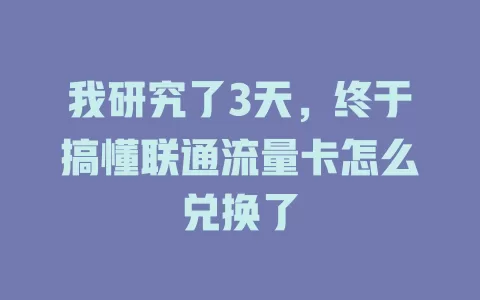 我研究了3天，终于搞懂联通流量卡怎么兑换了