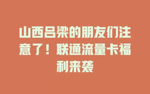 山西吕梁的朋友们注意了！联通流量卡福利来袭