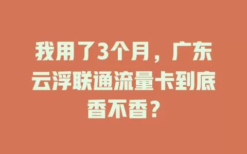 我用了3个月，广东云浮联通流量卡到底香不香？