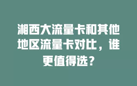 湘西大流量卡和其他地区流量卡对比，谁更值得选？