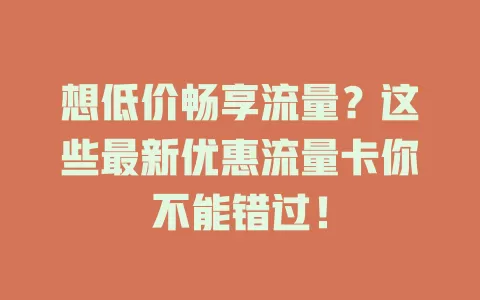 想低价畅享流量？这些最新优惠流量卡你不能错过！