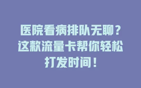 医院看病排队无聊？这款流量卡帮你轻松打发时间！