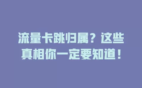 流量卡跳归属？这些真相你一定要知道！