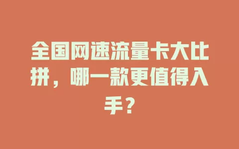全国网速流量卡大比拼，哪一款更值得入手？