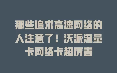 那些追求高速网络的人注意了！沃派流量卡网络卡超厉害