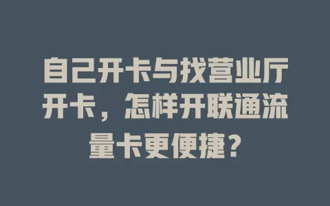 自己开卡与找营业厅开卡，怎样开联通流量卡更便捷？