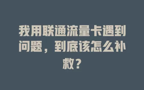 我用联通流量卡遇到问题，到底该怎么补救？