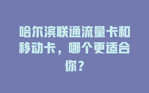 哈尔滨联通流量卡和移动卡，哪个更适合你？