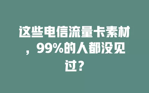 这些电信流量卡素材，99%的人都没见过？