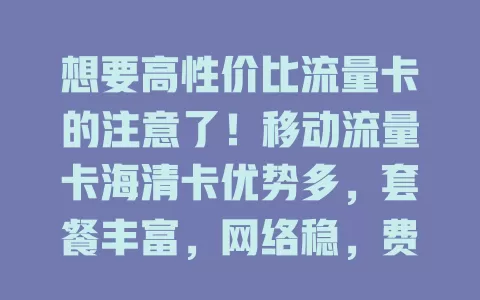 想要高性价比流量卡的注意了！移动流量卡海清卡优势多，套餐丰富，网络稳，费用优，服务好，是流量卡理想之选！