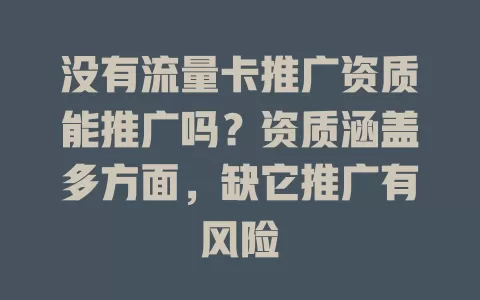 没有流量卡推广资质能推广吗？资质涵盖多方面，缺它推广有风险
