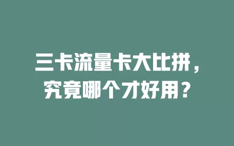 三卡流量卡大比拼，究竟哪个才好用？