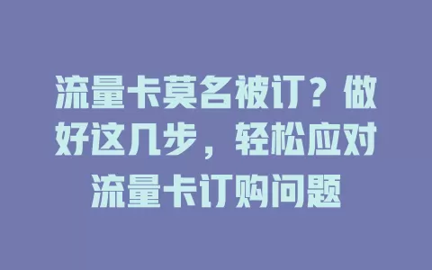 流量卡莫名被订？做好这几步，轻松应对流量卡订购问题