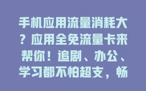 手机应用流量消耗大？应用全免流量卡来帮你！追剧、办公、学习都不怕超支，畅享数字化生活无流量烦恼！