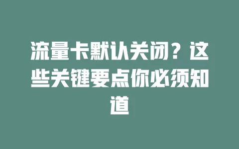 流量卡默认关闭？这些关键要点你必须知道