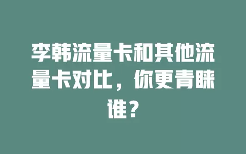 李韩流量卡和其他流量卡对比，你更青睐谁？