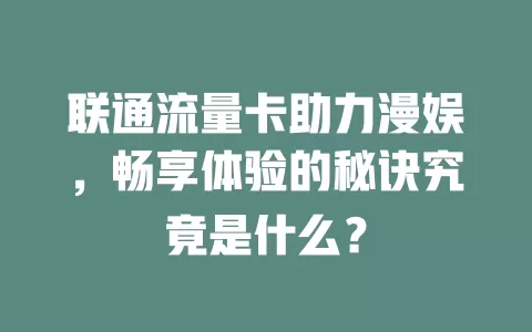 联通流量卡助力漫娱，畅享体验的秘诀究竟是什么？