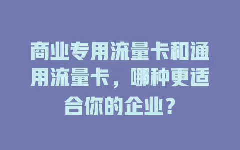 商业专用流量卡和通用流量卡，哪种更适合你的企业？