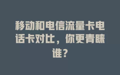 移动和电信流量卡电话卡对比，你更青睐谁？