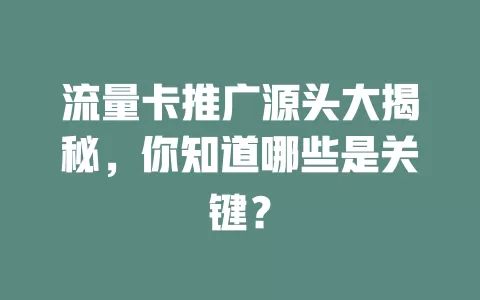 流量卡推广源头大揭秘，你知道哪些是关键？