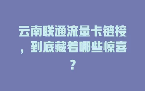 云南联通流量卡链接，到底藏着哪些惊喜？