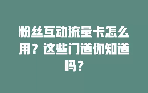 粉丝互动流量卡怎么用？这些门道你知道吗？