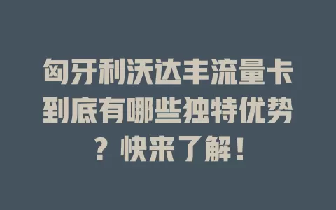 匈牙利沃达丰流量卡到底有哪些独特优势？快来了解！