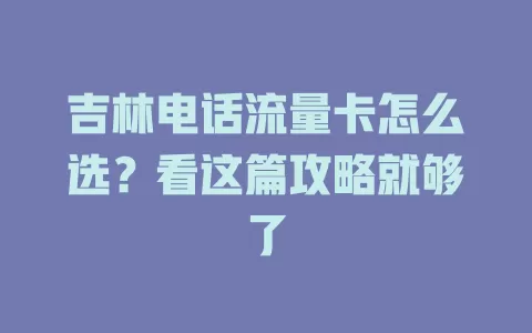 吉林电话流量卡怎么选？看这篇攻略就够了