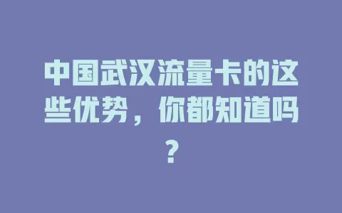 中国武汉流量卡的这些优势，你都知道吗？