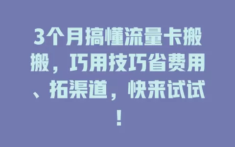 3个月搞懂流量卡搬搬，巧用技巧省费用、拓渠道，快来试试！