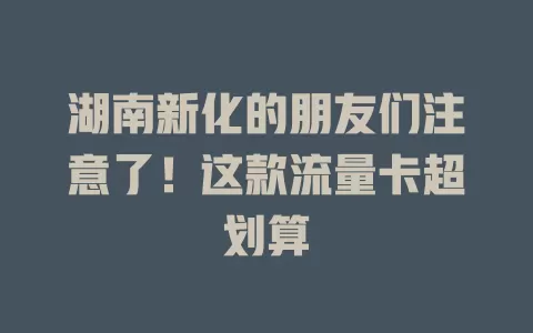 湖南新化的朋友们注意了！这款流量卡超划算